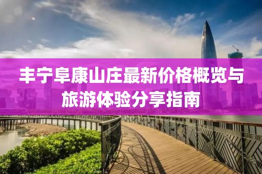 豐寧阜康山莊最新價格概覽與旅游體驗分享指南