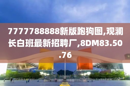 7777788888新版跑狗圖,觀瀾長(zhǎng)白班最新招聘廠,8DM83.50.76