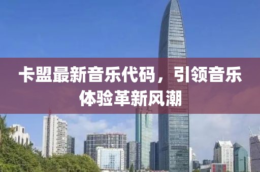 卡盟最新音樂代碼，引領音樂體驗革新風潮