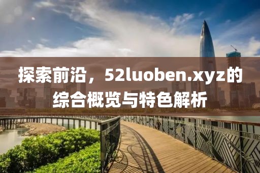 探索前沿，52luoben.xyz的綜合概覽與特色解析