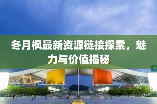 冬月楓最新資源鏈接探索，魅力與價值揭秘