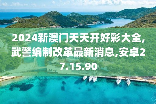 2024新澳門天天開好彩大全,武警編制改革最新消息,安卓27.15.90