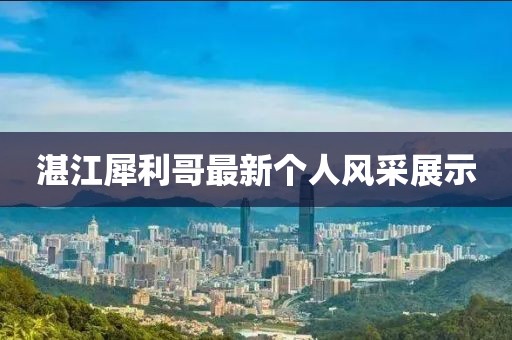湛江犀利哥最新個(gè)人風(fēng)采展示