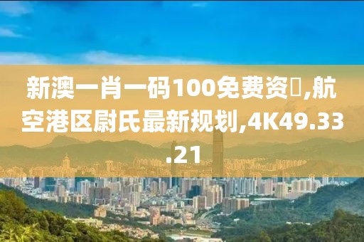 新澳一肖一碼100免費資枓,航空港區尉氏最新規劃,4K49.33.21