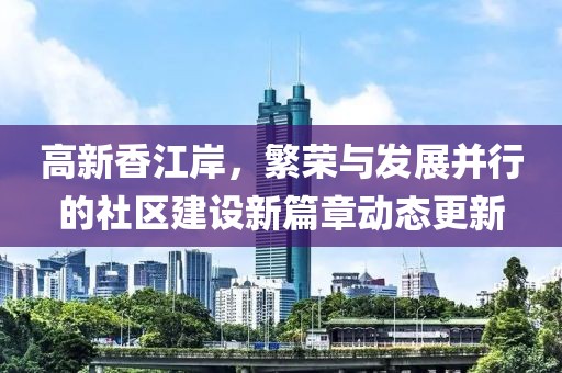 高新香江岸，繁榮與發展并行的社區建設新篇章動態更新