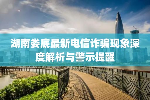 湖南婁底最新電信詐騙現象深度解析與警示提醒