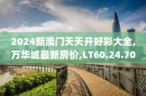2024新澳門天天開好彩大全,萬華城最新房價,LT60.24.70