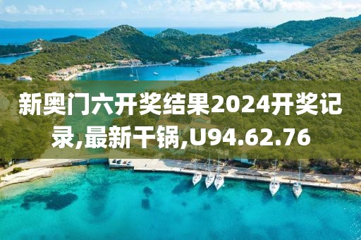 新奧門六開獎結果2024開獎記錄,最新干鍋,U94.62.76