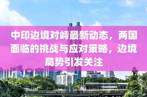 中印邊境對(duì)峙最新動(dòng)態(tài)，兩國(guó)面臨的挑戰(zhàn)與應(yīng)對(duì)策略，邊境局勢(shì)引發(fā)關(guān)注