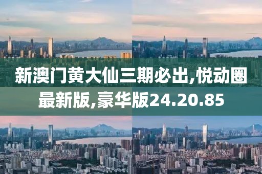新澳門黃大仙三期必出,悅動圈最新版,豪華版24.20.85