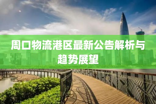 周口物流港區最新公告解析與趨勢展望