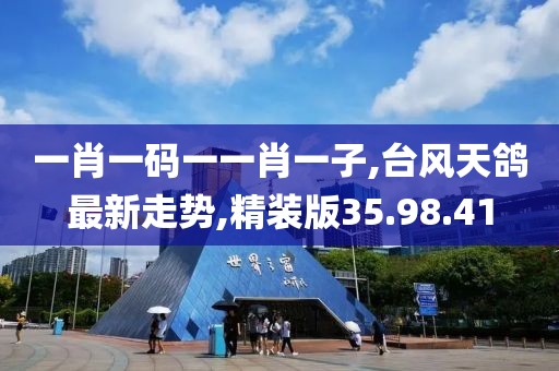一肖一碼一一肖一子,臺風天鴿最新走勢,精裝版35.98.41
