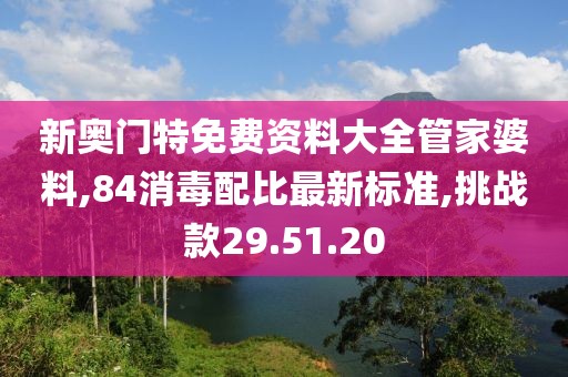 新奧門特免費資料大全管家婆料,84消毒配比最新標準,挑戰款29.51.20