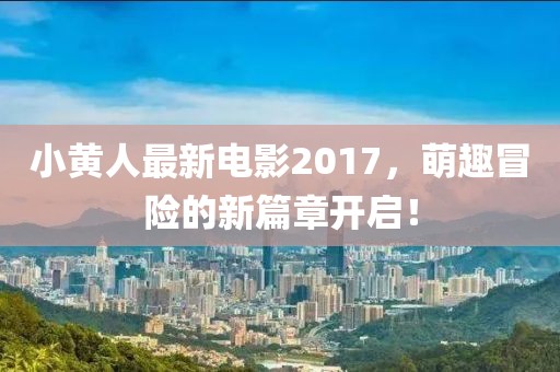 小黃人最新電影2017，萌趣冒險的新篇章開啟！