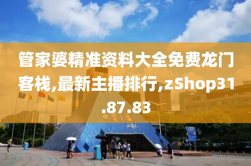 管家婆精準(zhǔn)資料大全免費(fèi)龍門客棧,最新主播排行,zShop31.87.83