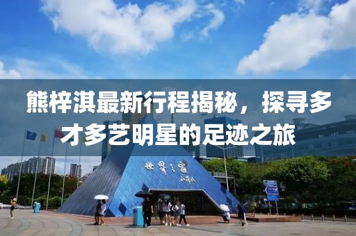 熊梓淇最新行程揭秘，探尋多才多藝明星的足跡之旅