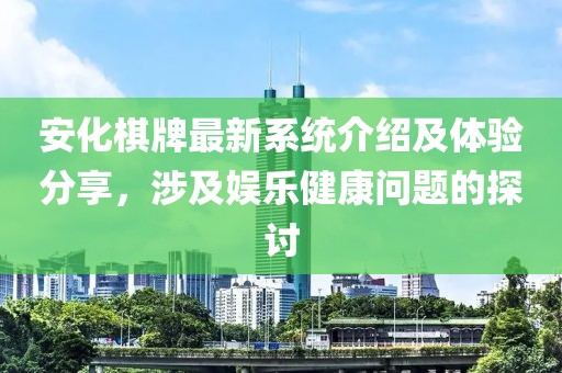安化棋牌最新系統(tǒng)介紹及體驗(yàn)分享，涉及娛樂健康問題的探討