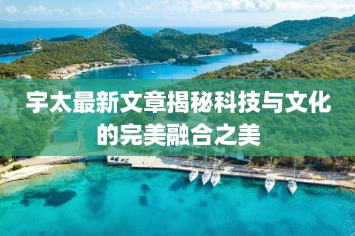 宇太最新文章揭秘科技與文化的完美融合之美