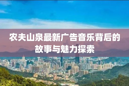 農夫山泉最新廣告音樂背后的故事與魅力探索