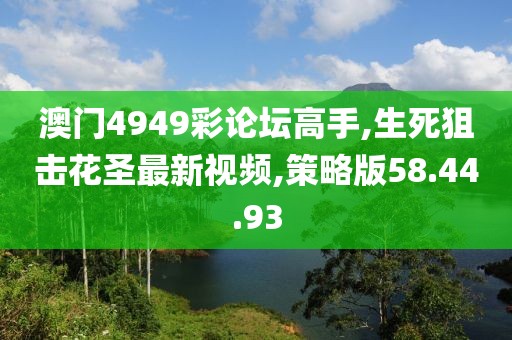 澳門4949彩論壇高手,生死狙擊花圣最新視頻,策略版58.44.93