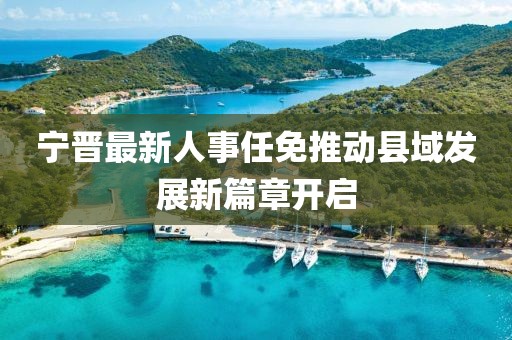 寧晉最新人事任免推動縣域發展新篇章開啟
