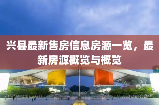 興縣最新售房信息房源一覽，最新房源概覽與概覽
