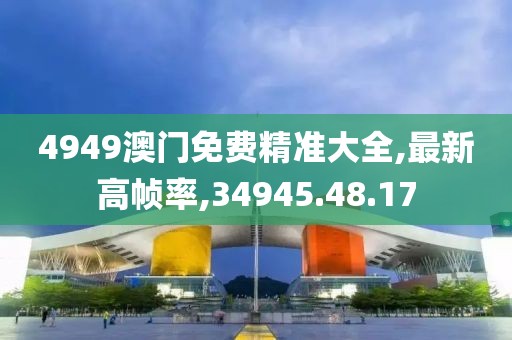 4949澳門(mén)免費(fèi)精準(zhǔn)大全,最新高幀率,34945.48.17