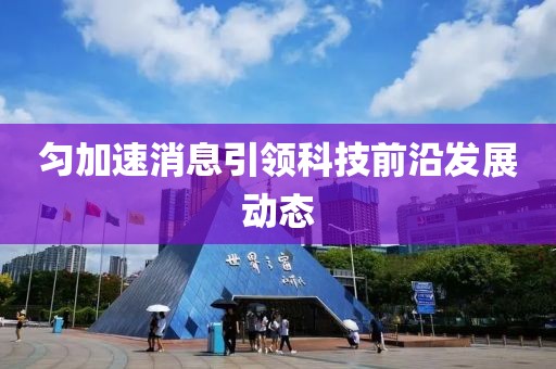 勻加速消息引領科技前沿發展動態