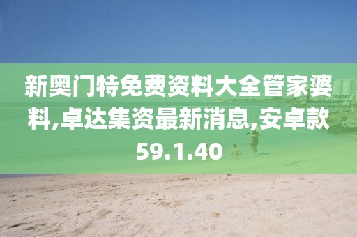 新奧門特免費資料大全管家婆料,卓達集資最新消息,安卓款59.1.40