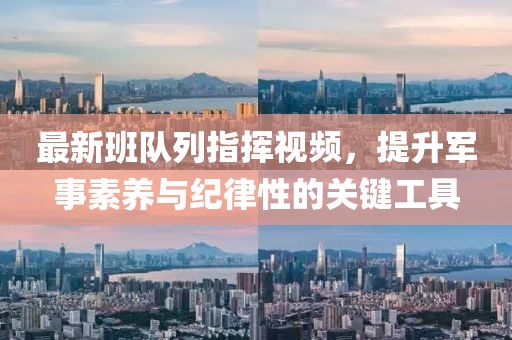 最新班隊列指揮視頻，提升軍事素養與紀律性的關鍵工具