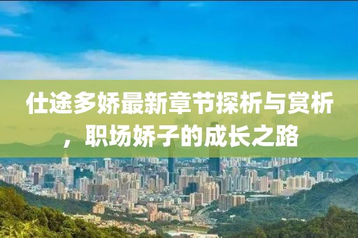仕途多嬌最新章節(jié)探析與賞析，職場嬌子的成長之路