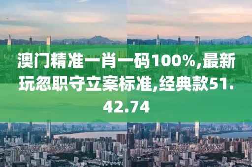 澳門精準一肖一碼100%,最新玩忽職守立案標準,經典款51.42.74