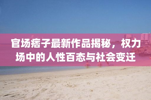 官場痞子最新作品揭秘，權(quán)力場中的人性百態(tài)與社會變遷