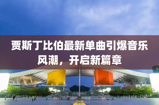賈斯丁比伯最新單曲引爆音樂風潮，開啟新篇章