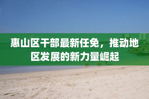 惠山區干部最新任免，推動地區發展的新力量崛起