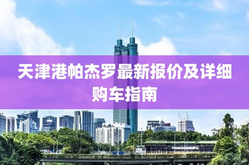 天津港帕杰羅最新報(bào)價(jià)及詳細(xì)購(gòu)車(chē)指南