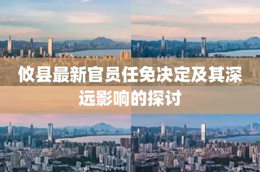 攸縣最新官員任免決定及其深遠(yuǎn)影響的探討