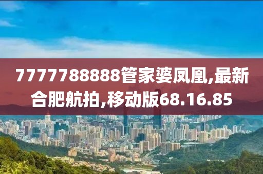 7777788888管家婆鳳凰,最新合肥航拍,移動版68.16.85