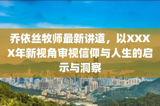 喬依絲牧師最新講道，以XXXX年新視角審視信仰與人生的啟示與洞察