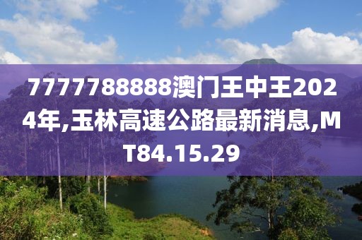 7777788888澳門王中王2024年,玉林高速公路最新消息,MT84.15.29