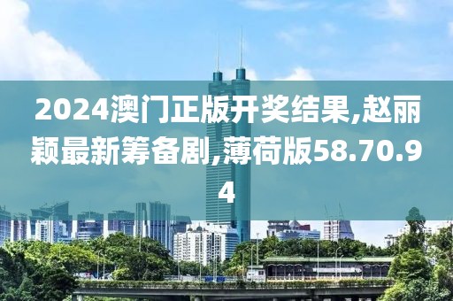 2024澳門正版開獎結果,趙麗穎最新籌備劇,薄荷版58.70.94