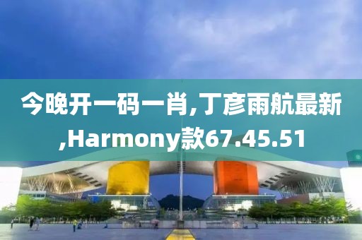 今晚開一碼一肖,丁彥雨航最新,Harmony款67.45.51