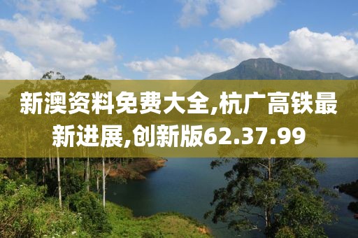 新澳資料免費(fèi)大全,杭廣高鐵最新進(jìn)展,創(chuàng)新版62.37.99