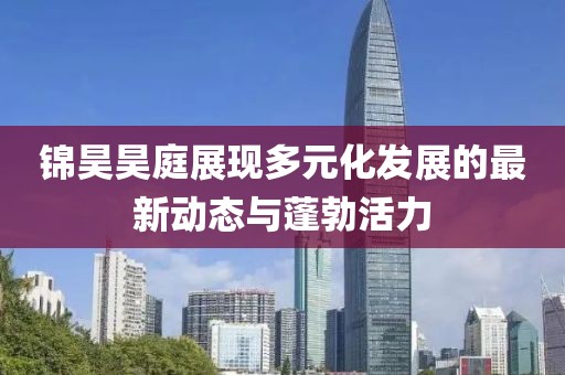 錦昊昊庭展現多元化發展的最新動態與蓬勃活力