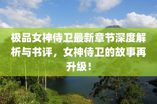 極品女神侍衛最新章節深度解析與書評，女神侍衛的故事再升級！