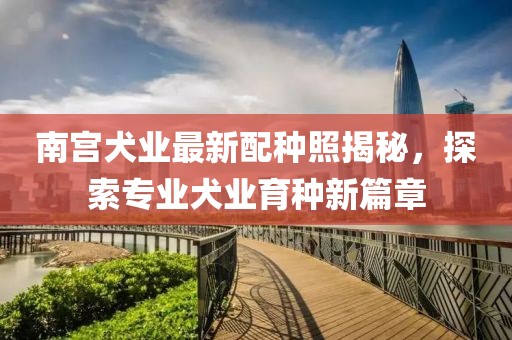 南宮犬業最新配種照揭秘，探索專業犬業育種新篇章