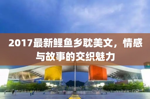2017最新鯉魚鄉耽美文，情感與故事的交織魅力