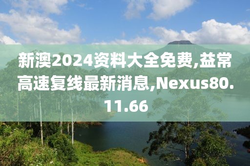 新澳2024資料大全免費,益常高速復線最新消息,Nexus80.11.66