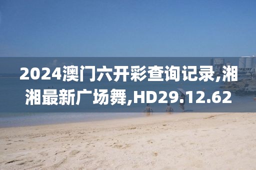 2024澳門六開彩查詢記錄,湘湘最新廣場舞,HD29.12.62