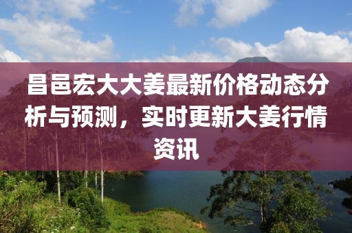 昌邑宏大大姜最新價格動態分析與預測，實時更新大姜行情資訊